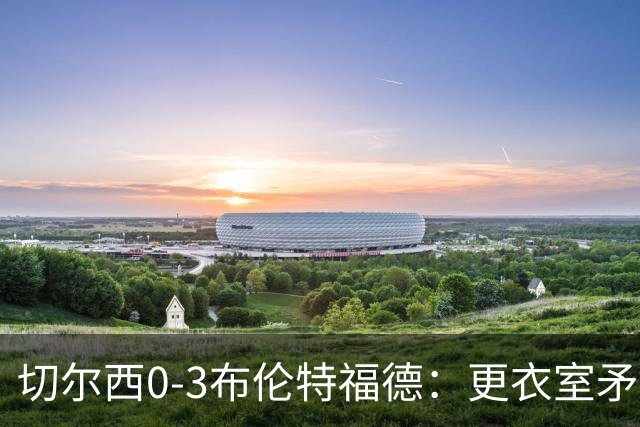 切尔西0-3布伦特福德：更衣室矛盾 结构性崩塌，阿隆索信任告急